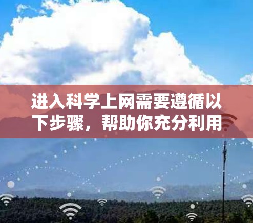 进入科学上网需要遵循以下步骤，帮助你充分利用各种科学资源
