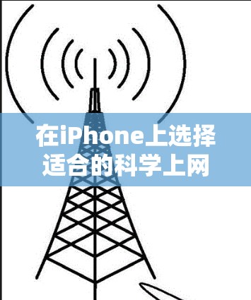 在iPhone上选择适合的科学上网应用，需综合考虑功能、使用体验以及适用场景。以下是对可能的应用的分析和推荐