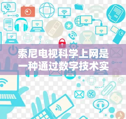 索尼电视科学上网是一种通过数字技术实现电视设备与家庭网络无缝连接的解决方案。它包括以下关键步骤