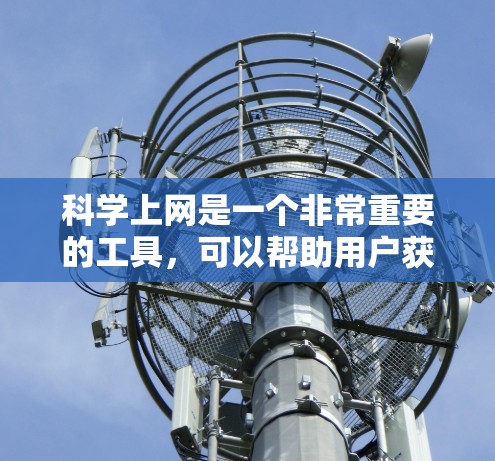 科学上网是一个非常重要的工具，可以帮助用户获取最新的科学资讯、进行实验研究和数据分析。以下是一些有用的科学上网建议和资源