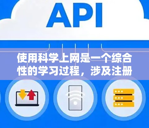 使用科学上网是一个综合性的学习过程，涉及注册账号、搜索、下载、使用工具和实践等多个步骤。以下是一个清晰的步骤指南，帮助您高效使用科学上网