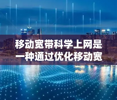 移动宽带科学上网是一种通过优化移动宽带技术来提升上网体验的系统，主要包括以下几个方面