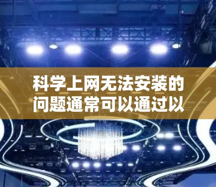 科学上网无法安装的问题通常可以通过以下步骤逐一排查和解决