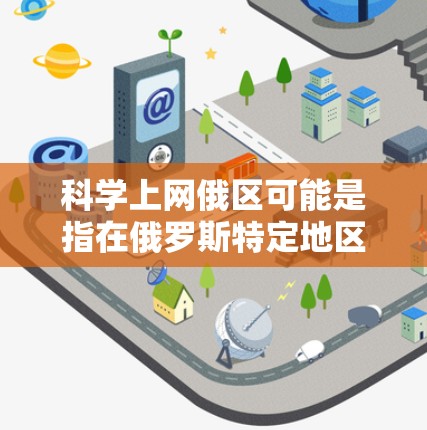 科学上网俄区可能是指在俄罗斯特定地区（如俄区）使用互联网进行科学探索和学习。为了有效利用互联网进行科学活动，建议您按照以下步骤操作