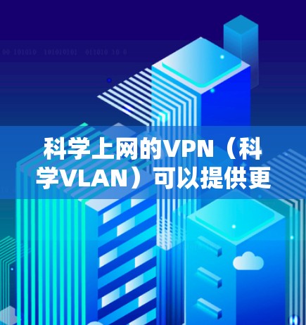科学上网的VPN（科学VLAN）可以提供更安全、高效和个性化的网络通信体验。以下是一些关于科学VLAN的详细信息