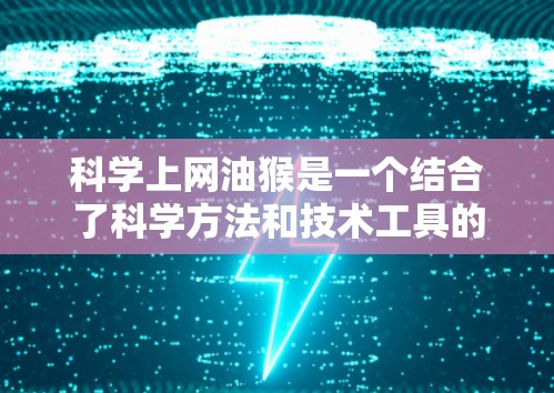 科学上网油猴是一个结合了科学方法和技术工具的术语，主要用于分析和处理网站内容，以提高网站的质量和用户体验。以下是对其含义和应用的详细解释