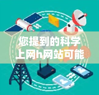 您提到的科学上网h网站可能有拼写错误，您可能是想说科学网站或科学资料网站。以下是一些推荐的科学网站资源