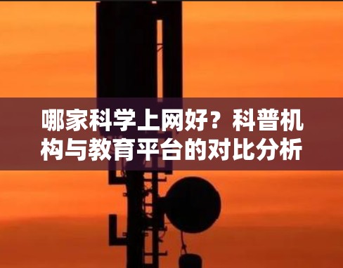 哪家科学上网好？科普机构与教育平台的对比分析