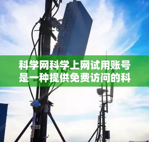 科学网科学上网试用账号是一种提供免费访问的科学资源服务，通常用于测试或使用特定功能。以下是对该服务的详细介绍