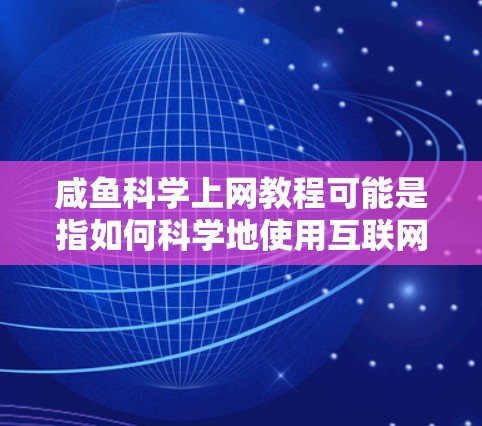 咸鱼科学上网教程可能是指如何科学地使用互联网进行科学研究、学习或数据分析。以下是一些可能的建议和步骤，帮助您在科学上网中更好地工作