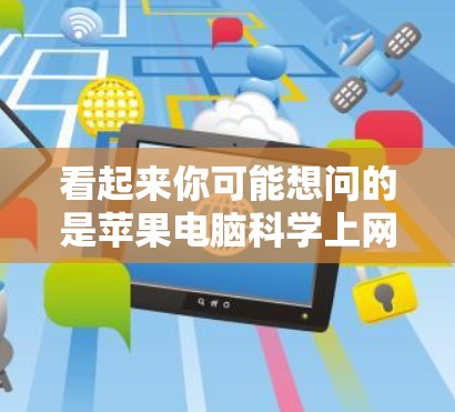 看起来你可能想问的是苹果电脑科学上网或苹果科学上网的具体使用方法或功能。以下是一些可能的解释和操作步骤