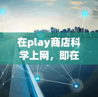 在play商店科学上网，即在苹果手机上获取app的平台，以下是一些关键点和步骤说明