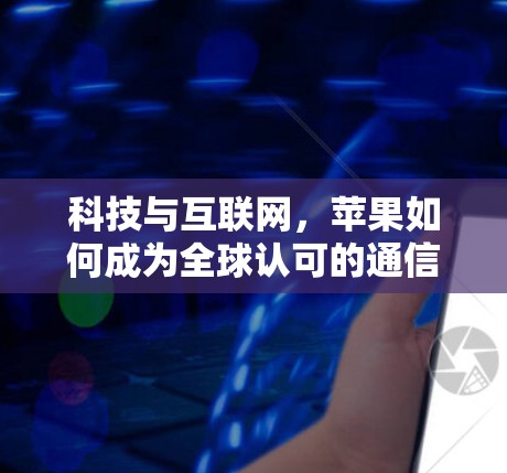 科技与互联网，苹果如何成为全球认可的通信设备