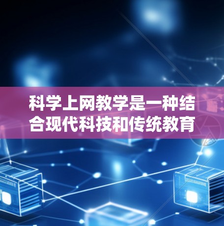 科学上网教学是一种结合现代科技和传统教育方式的科学教育模式，旨在通过互联网和移动设备，提高学习效率、灵活性和趣味性。以下是对科学上网教学的详细分析和总结