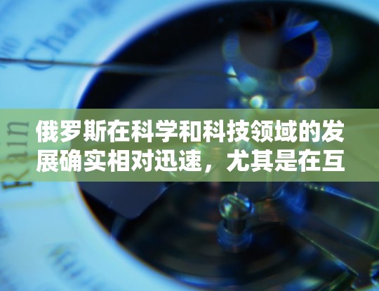 俄罗斯在科学和科技领域的发展确实相对迅速，尤其是在互联网和网络技术方面。俄罗斯拥有许多优秀的大学和研究机构，这些机构在计算机科学、工程学、物理学和生物学等领域都有显著的成就