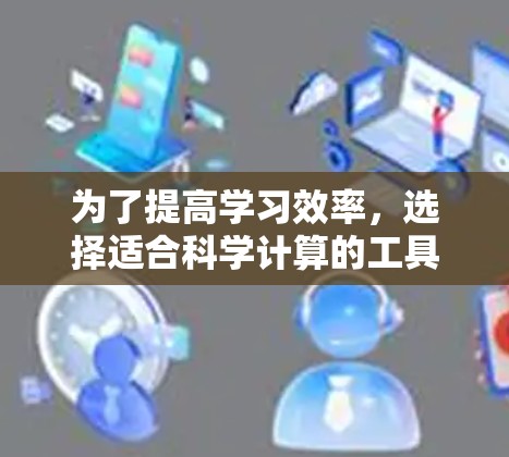 为了提高学习效率，选择适合科学计算的工具是一个明智的决定。以下是一些推荐的工具，根据不同的需求和偏好进行分类