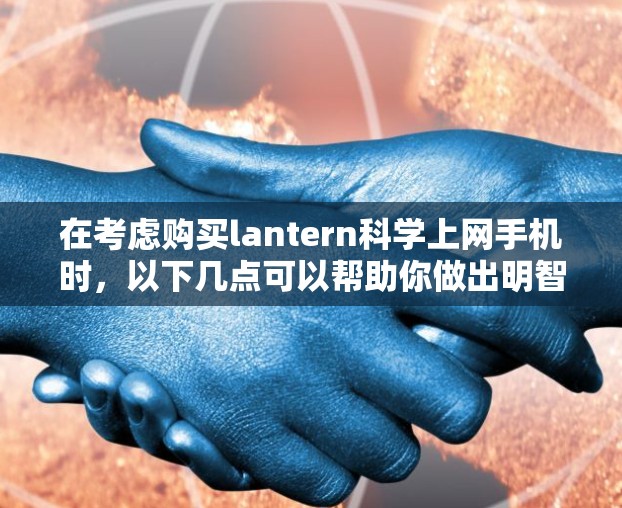 在考虑购买lantern科学上网手机时,以下几点可以帮助你做出明智的决策 在考虑购买lantern科学上网手机时,以下几点可以帮助你做出明智的决策