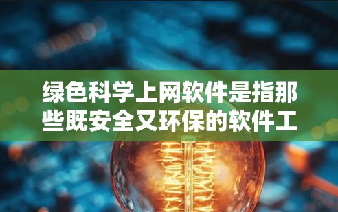 绿色科学上网软件是指那些既安全又环保的软件工具，能够提供高质量的网络服务，同时减少电子垃圾和辐射污染。以下是一些适合绿色科学上网软件的推荐