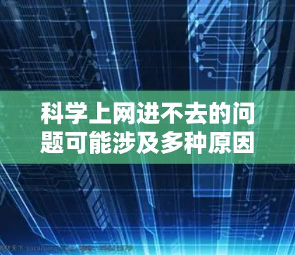 科学上网进不去的问题可能涉及多种原因，以下是一步步的解决方案