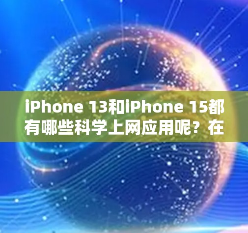 iPhone 13和iPhone 15都有哪些科学上网应用呢？在手机管理中，科学上网应用可以帮助用户管理设备数据、恢复数据、优化存储空间等。以下是iPhone 13和15科学上网应用的常见功能