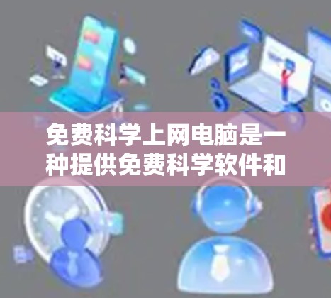 免费科学上网电脑是一种提供免费科学软件和工具的电脑，通常结合在线资源和社区支持。这些电脑可能支持多用户同时使用，但需特定硬件配置。以下是对这一概念的详细分析和解释