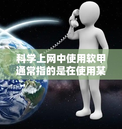 科学上网中使用软甲通常指的是在使用某些软件或工具时，通过某种方式来覆盖或保护特定功能或内容。以下是一些可能的解释