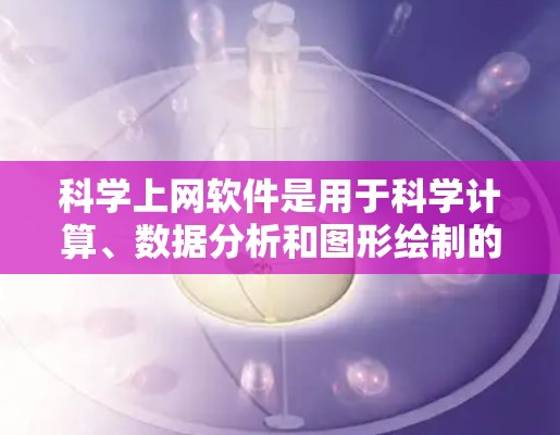 科学上网软件是用于科学计算、数据分析和图形绘制的工具，广泛应用于科学、工程和数学领域。以下是对这些软件的详细介绍