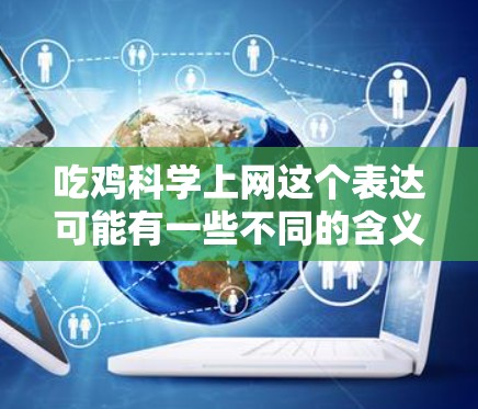 吃鸡科学上网这个表达可能有一些不同的含义，具体取决于上下文。以下是一些可能的解释和讨论