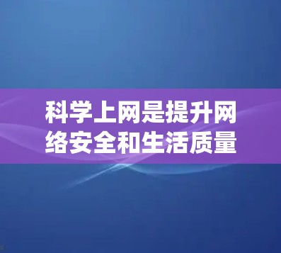 科学上网是提升网络安全和生活质量的重要步骤。以下是一个系统化的指南，帮助您科学高效地进行上网