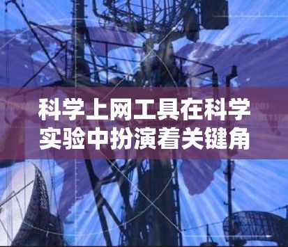 科学上网工具在科学实验中扮演着关键角色，涵盖了多个领域。以下是整理的科学上网工具，按主要科学领域分类