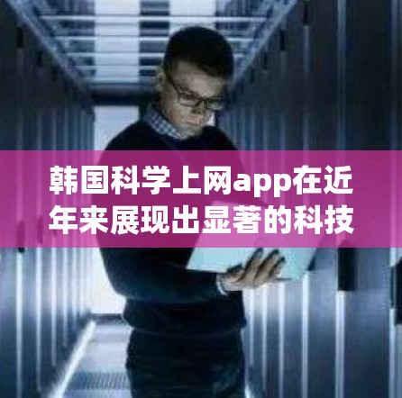 韩国科学上网app在近年来展现出显著的科技和教育影响力，特别是在韩国国内和国际市场上。以下是对韩国科学上网app的详细分析和总结
