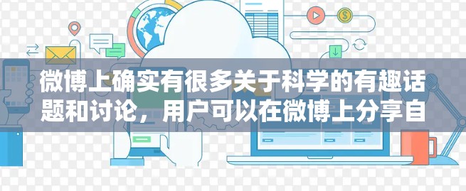 微博上确实有很多关于科学的有趣话题和讨论，用户可以在微博上分享自己的科学观点、实验分享、科学知识或者其他与科学相关的内容。以下是一些可以关注的方面