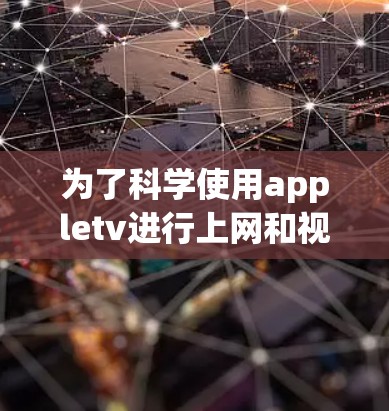 为了科学使用appletv进行上网和视频制作，可以按照以下步骤进行