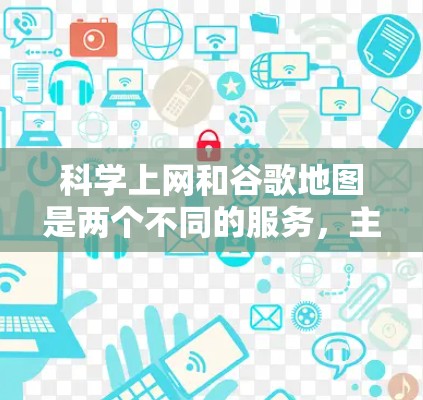 科学上网和谷歌地图是两个不同的服务，主要用于不同场景下的导航和地图功能。以下是详细的指导
