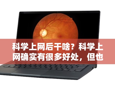 科学上网后干啥？科学上网确实有很多好处，但也有一些潜在的问题。以下是一些可能的答案