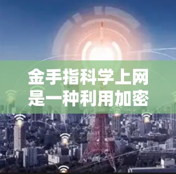金手指科学上网是一种利用加密技术保护用户数据安全的网络使用方式。以下是对该主题的详细总结和建议