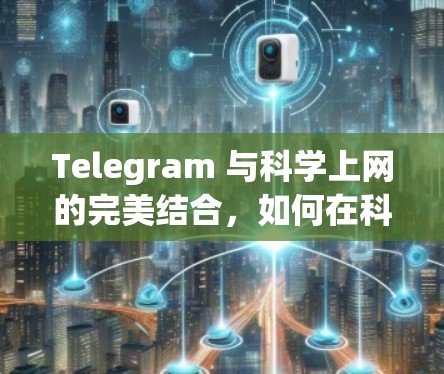 Telegram 与科学上网的完美结合，如何在科学上网环境下高效利用