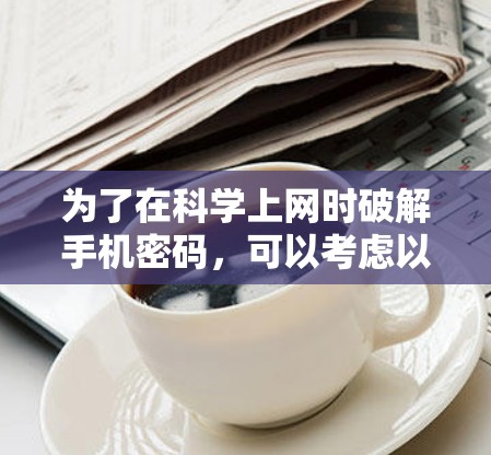 为了在科学上网时破解手机密码，可以考虑以下步骤