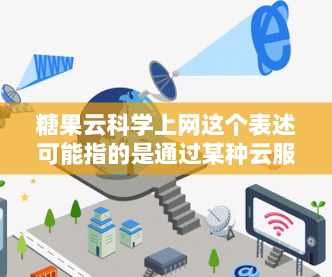 糖果云科学上网这个表述可能指的是通过某种云服务或技术，利用科学计算和数据分析的方法来处理与糖果相关的数据。以下是一些可能的解释和建议
