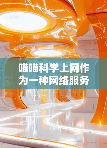 喵喵科学上网作为一种网络服务，主要功能包括提供科学计算、数据分析和程序编写等功能。以下是关于喵喵科学上网的详细分析