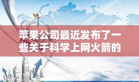 苹果公司最近发布了一些关于科学上网火箭的消息，但目前尚未有公开的详细信息或产品原型。苹果一直探索无线技术，以提高用户体验和数据传输效率。以下是一些可能的解释和潜在影响