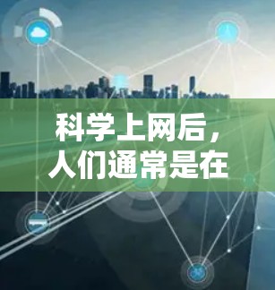 科学上网后，人们通常是在利用各种科学工具和资源来提升科学知识、解决问题或探索科学领域。以下是一些可能的原因和用途