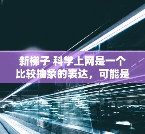 新梯子 科学上网是一个比较抽象的表达，可能是指一种结合了梯子和科学上网两种元素的组合，或者是一个比喻。以下是一些可能的解释