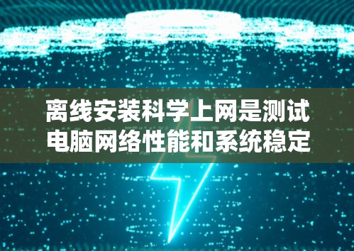 离线安装科学上网是测试电脑网络性能和系统稳定性的重要方法。以下是逐步的指南