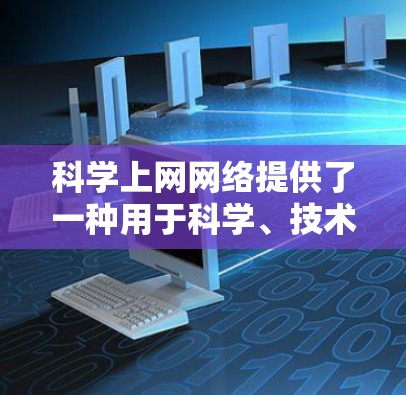 科学上网网络提供了一种用于科学、技术、艺术和数学的专用访问方式，涵盖论文、研究报告、视频教程等专业内容。以下是对科学上网网络的详细介绍
