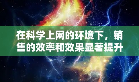 在科学上网的环境下，销售的效率和效果显著提升，主要体现在以下几个方面