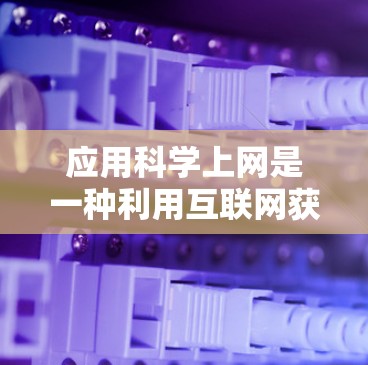应用科学上网是一种利用互联网获取科学知识和资料的方法，以下是一步步的指南