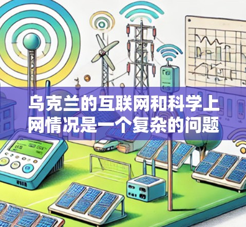 乌克兰的互联网和科学上网情况是一个复杂的问题，涉及多方面的因素。以下是一些关键点，帮助你更好地理解乌克兰的科技上网现状