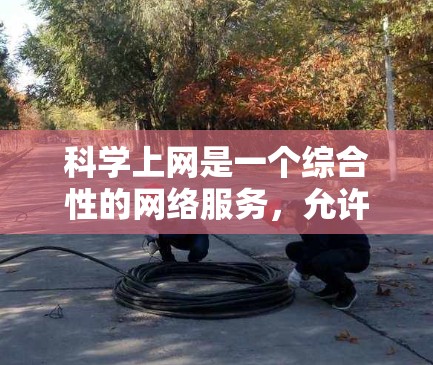 科学上网是一个综合性的网络服务，允许用户访问科学相关的资源和信息。以下是一个逐步指南，帮助您科学上网