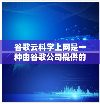 谷歌云科学上网是一种由谷歌公司提供的云服务，旨在支持研究人员和科学家进行科学计算和研究。该服务结合了云计算、高性能计算（HPC）和分布式环境，旨在提供高效的资源分配和计算能力